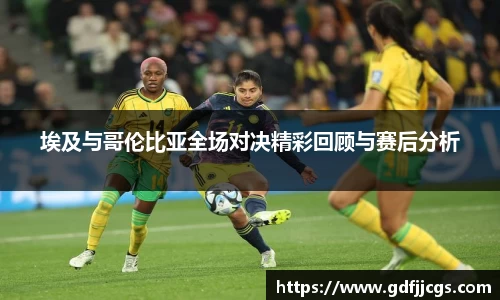 埃及与哥伦比亚全场对决精彩回顾与赛后分析