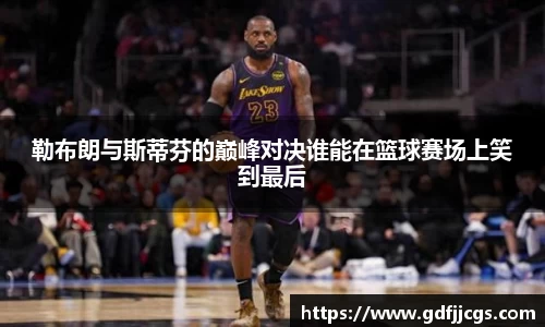 勒布朗与斯蒂芬的巅峰对决谁能在篮球赛场上笑到最后