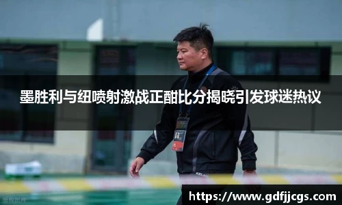 墨胜利与纽喷射激战正酣比分揭晓引发球迷热议