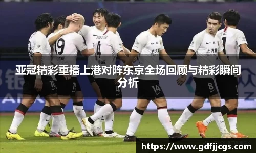 亚冠精彩重播上港对阵东京全场回顾与精彩瞬间分析
