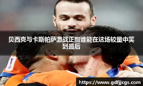 贝西克与卡斯帕萨激战正酣谁能在这场较量中笑到最后