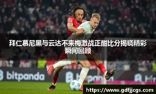 拜仁慕尼黑与云达不来梅激战正酣比分揭晓精彩瞬间回顾
