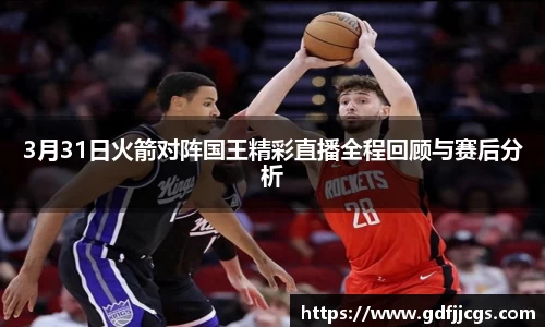 3月31日火箭对阵国王精彩直播全程回顾与赛后分析